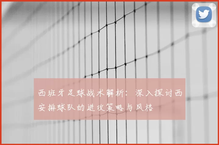 西班牙足球战术解析：深入探讨西安排球队的进攻策略与风格