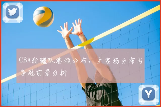 CBA新疆队赛程公布，主客场分布与争冠前景分析
