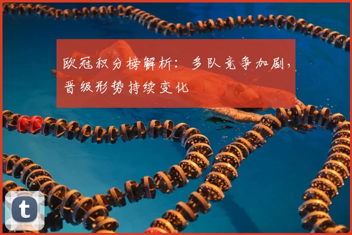 欧冠积分榜解析：多队竞争加剧，晋级形势持续变化