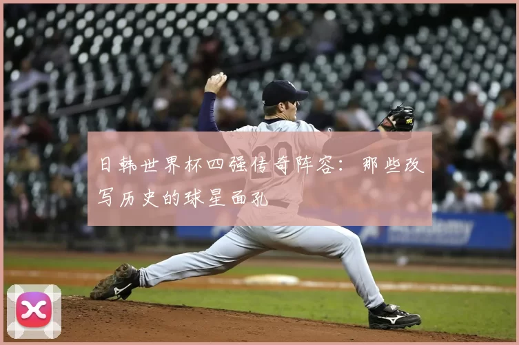 日韩世界杯四强传奇阵容：那些改写历史的球星面孔