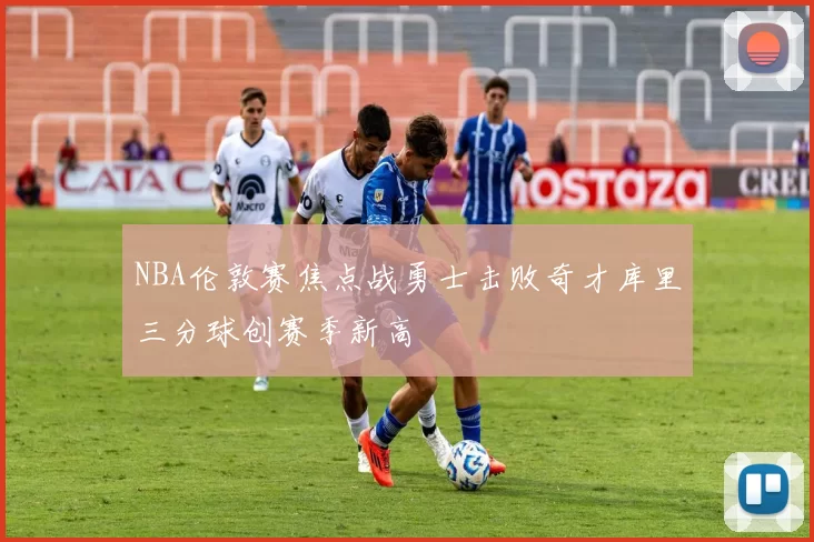 NBA伦敦赛焦点战勇士击败奇才库里三分球创赛季新高