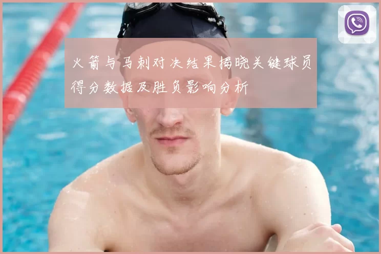 火箭与马刺对决结果揭晓关键球员得分数据及胜负影响分析
