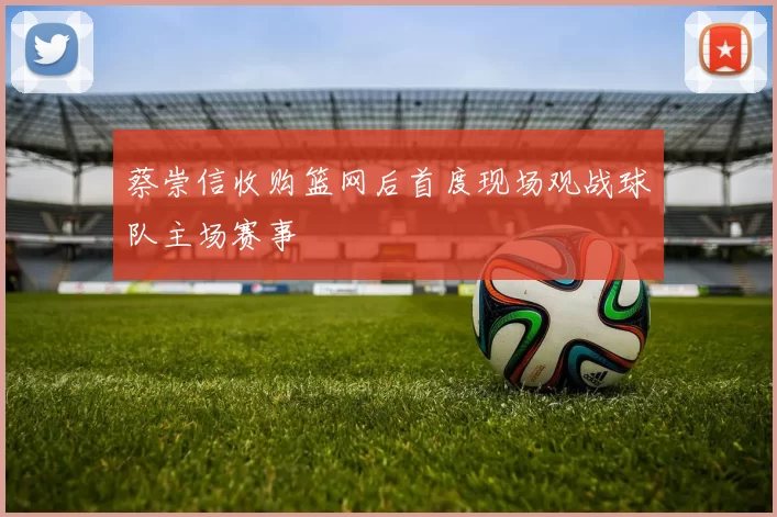 蔡崇信收购篮网后首度现场观战球队主场赛事
