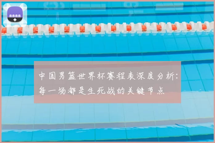 中国男篮世界杯赛程表深度分析：每一场都是生死战的关键节点