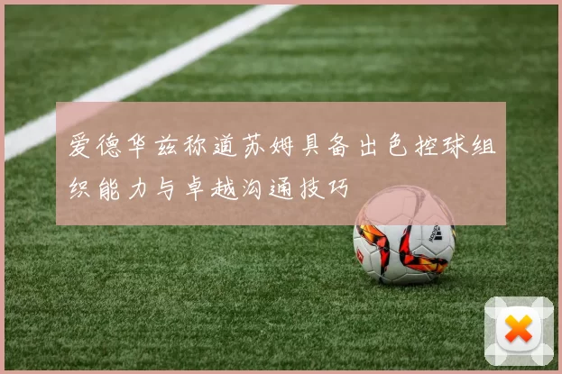 爱德华兹称道苏姆具备出色控球组织能力与卓越沟通技巧