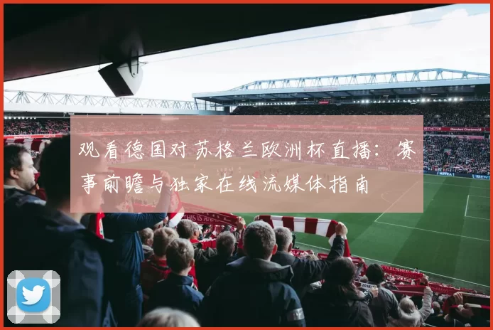 观看德国对苏格兰欧洲杯直播：赛事前瞻与独家在线流媒体指南