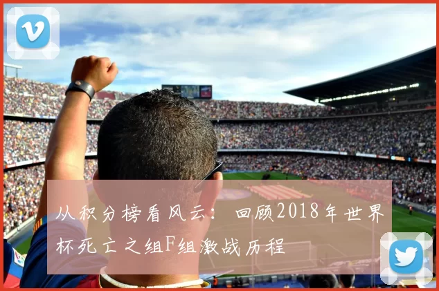 从积分榜看风云：回顾2018年世界杯死亡之组F组激战历程