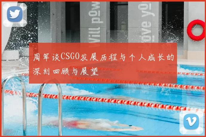 周军谈CSGO发展历程与个人成长的深刻回顾与展望