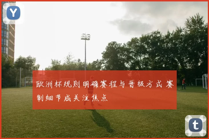 欧洲杯规则明确赛程与晋级方式 赛制细节成关注焦点