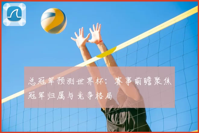 总冠军预测世界杯：赛事前瞻聚焦冠军归属与竞争格局