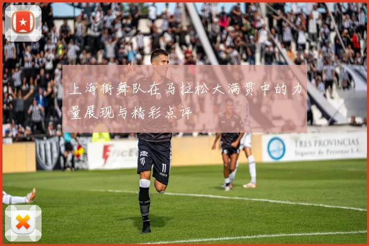 上海街舞队在马拉松大满贯中的力量展现与精彩点评