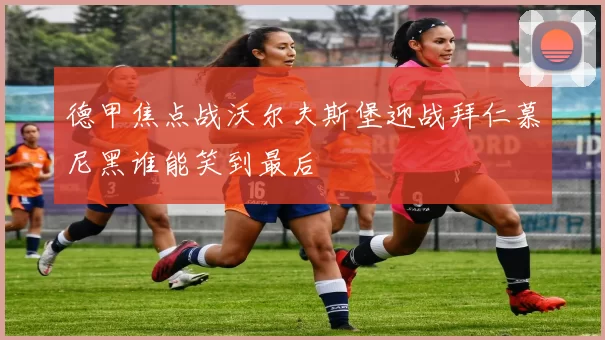 德甲焦点战沃尔夫斯堡迎战拜仁慕尼黑谁能笑到最后