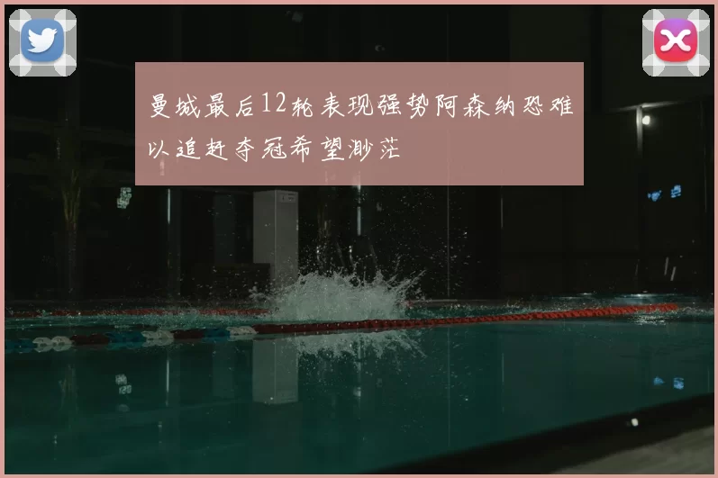 曼城最后12轮表现强势阿森纳恐难以追赶夺冠希望渺茫