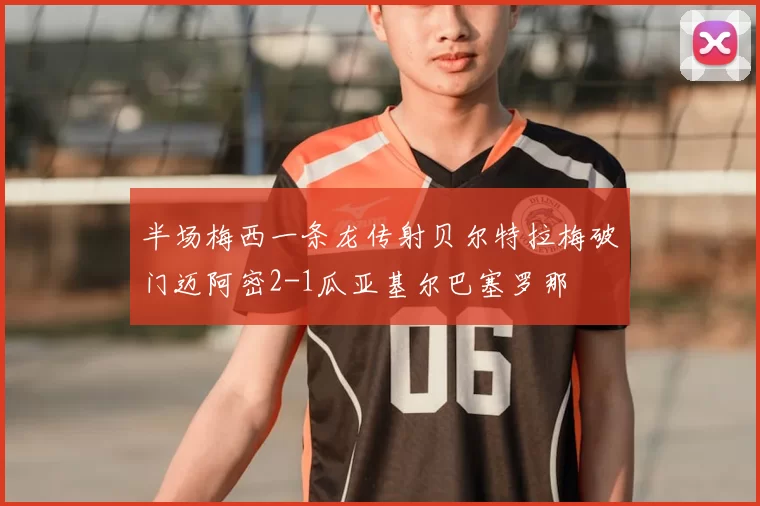 半场梅西一条龙传射贝尔特拉梅破门迈阿密2-1瓜亚基尔巴塞罗那