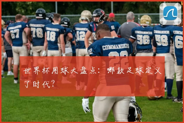 世界杯用球大盘点：哪款足球定义了时代？