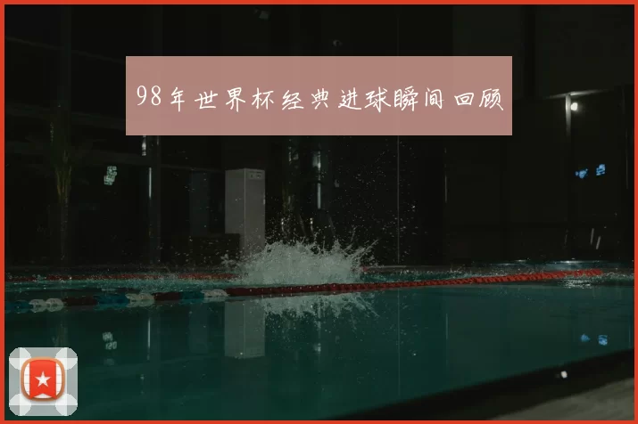 98年世界杯经典进球瞬间回顾