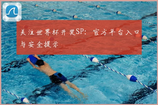关注世界杯开奖SP：官方平台入口与安全提示