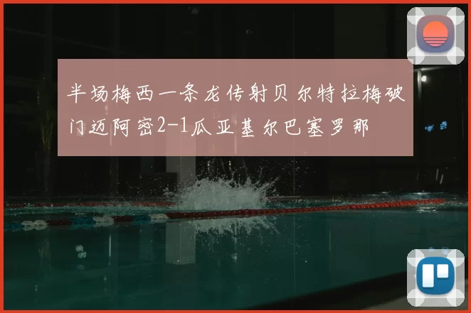 半场梅西一条龙传射贝尔特拉梅破门迈阿密2-1瓜亚基尔巴塞罗那