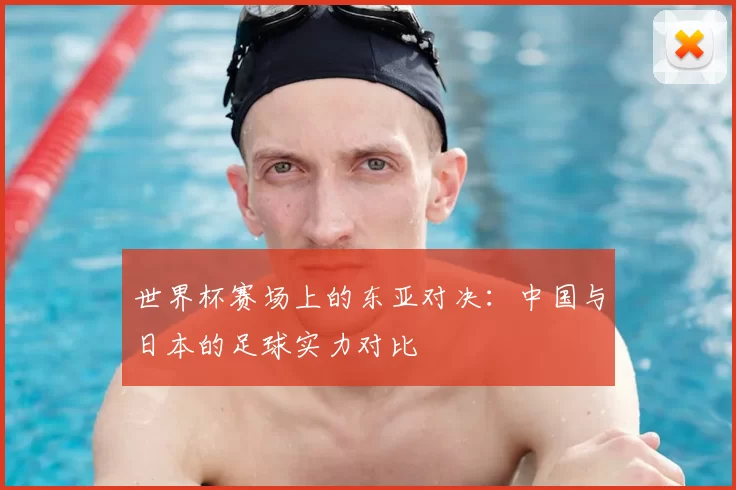 世界杯赛场上的东亚对决：中国与日本的足球实力对比