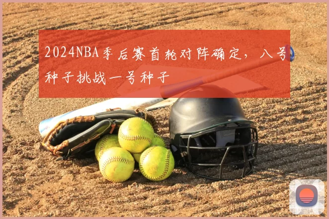 2024NBA季后赛首轮对阵确定，八号种子挑战一号种子