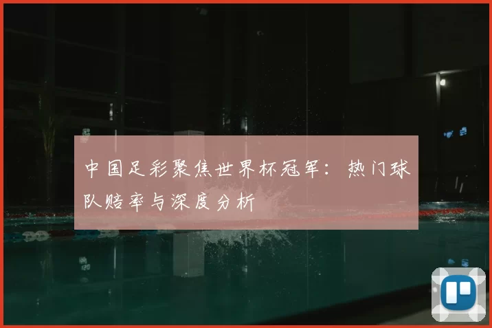 中国足彩聚焦世界杯冠军：热门球队赔率与深度分析