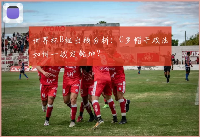 世界杯B组出线分析：C罗帽子戏法如何一战定乾坤？