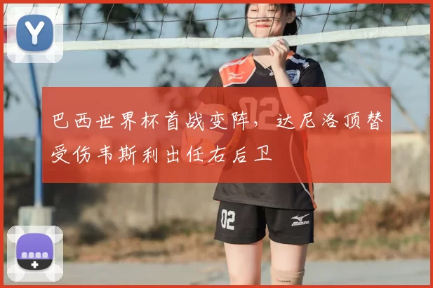 巴西世界杯首战变阵，达尼洛顶替受伤韦斯利出任右后卫