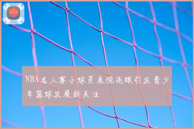 NBA名人赛小球员表现亮眼引发青少年篮球发展新关注
