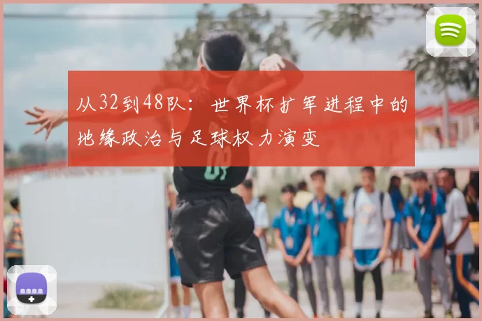 从32到48队：世界杯扩军进程中的地缘政治与足球权力演变
