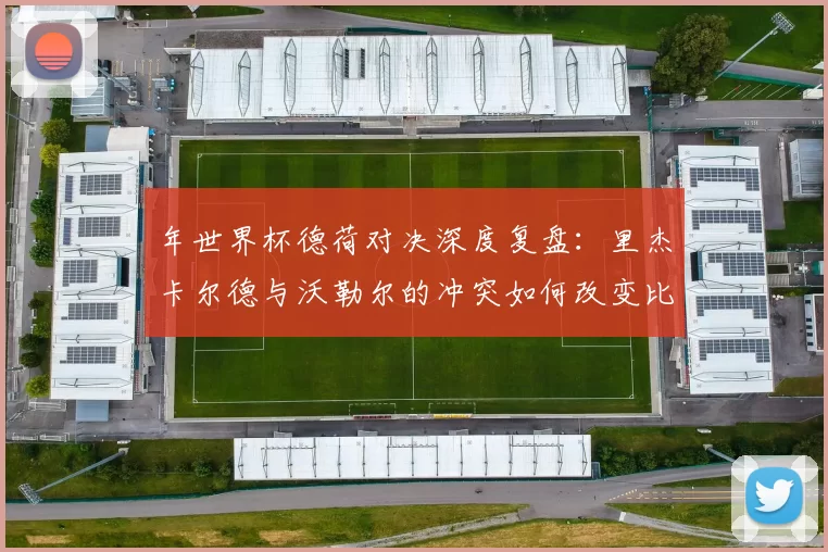 年世界杯德荷对决深度复盘：里杰卡尔德与沃勒尔的冲突如何改变比赛