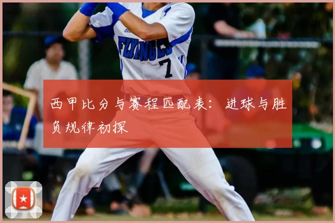西甲比分与赛程匹配表：进球与胜负规律初探