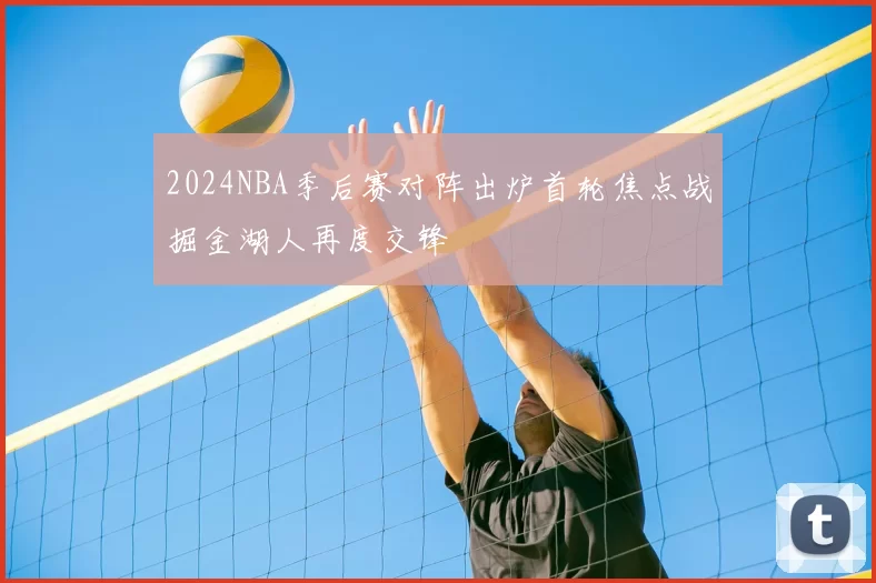 2024NBA季后赛对阵出炉首轮焦点战掘金湖人再度交锋