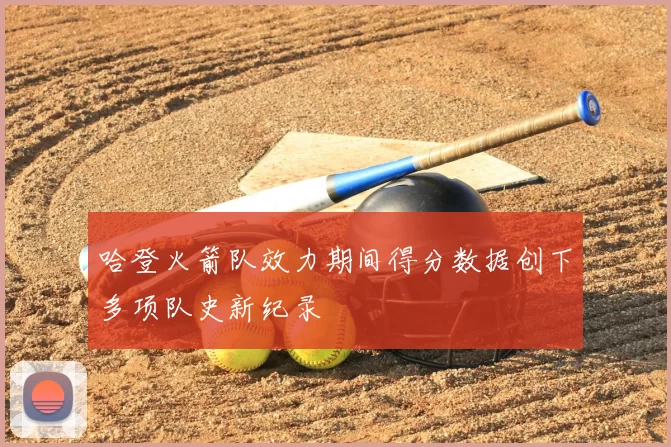 哈登火箭队效力期间得分数据创下多项队史新纪录