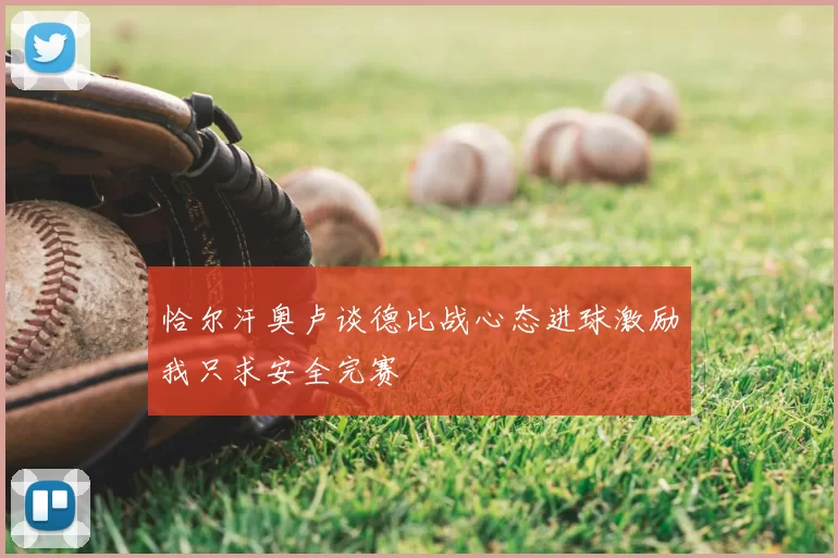 恰尔汗奥卢谈德比战心态进球激励我只求安全完赛