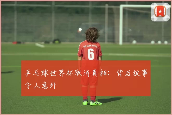 乒乓球世界杯取消真相：背后故事令人意外