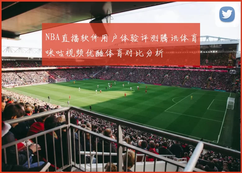 NBA直播软件用户体验评测腾讯体育咪咕视频优酷体育对比分析