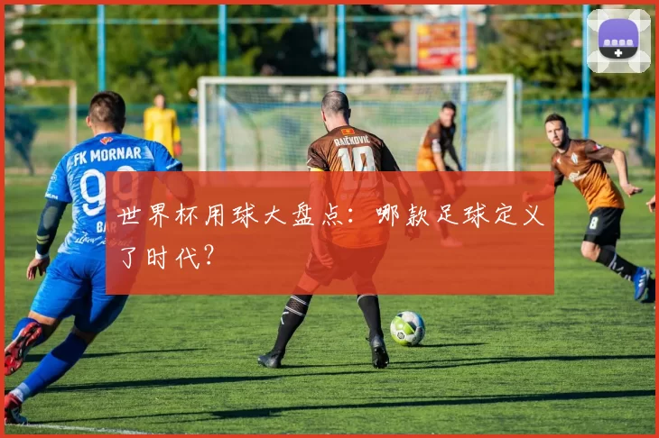 世界杯用球大盘点：哪款足球定义了时代？