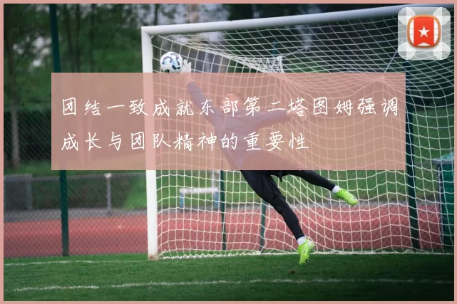 团结一致成就东部第二塔图姆强调成长与团队精神的重要性