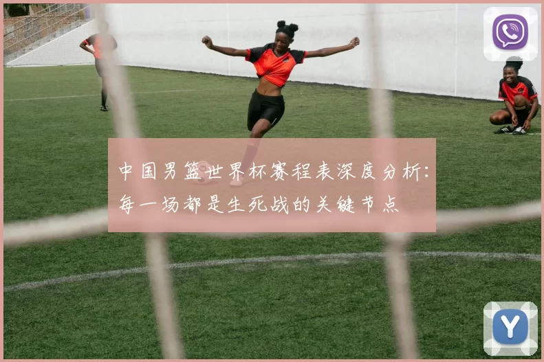 中国男篮世界杯赛程表深度分析：每一场都是生死战的关键节点