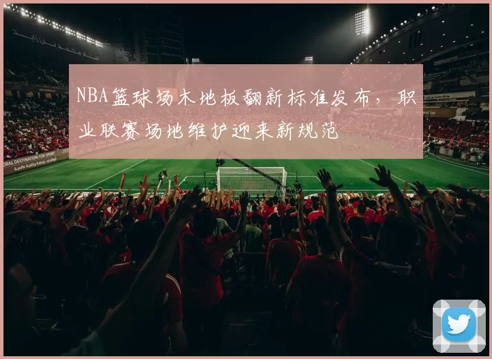 NBA篮球场木地板翻新标准发布，职业联赛场地维护迎来新规范