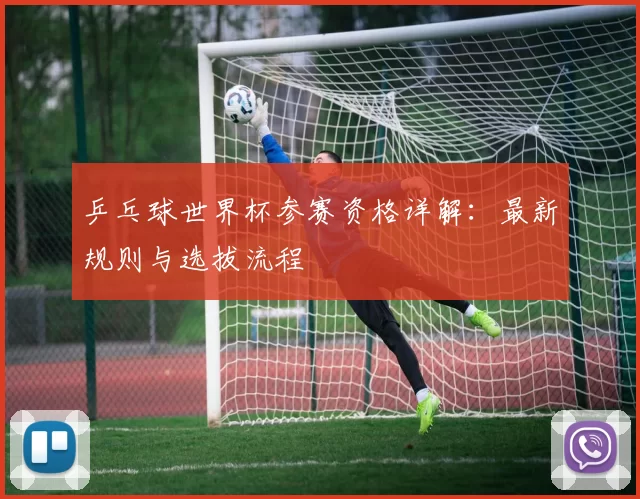 乒乓球世界杯参赛资格详解：最新规则与选拔流程