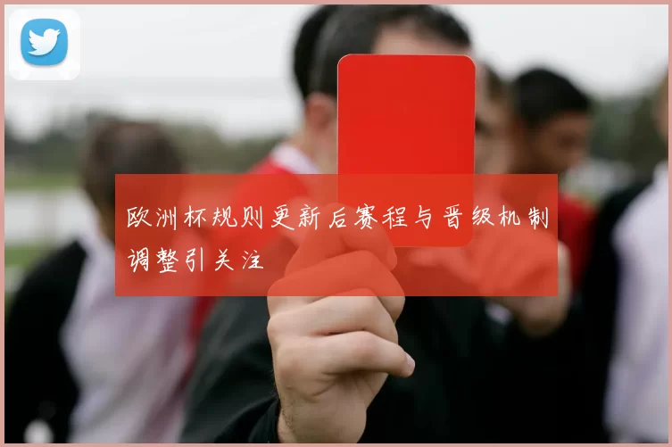 欧洲杯规则更新后赛程与晋级机制调整引关注