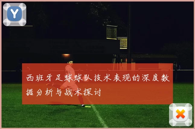 西班牙足球球队技术表现的深度数据分析与战术探讨