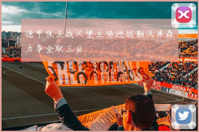 德甲焦点战汉堡主场迎战勒沃库森力争全取三分