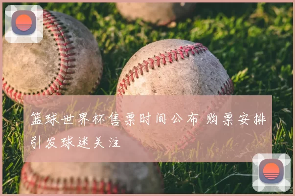 篮球世界杯售票时间公布 购票安排引发球迷关注