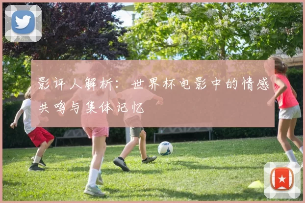 影评人解析：世界杯电影中的情感共鸣与集体记忆