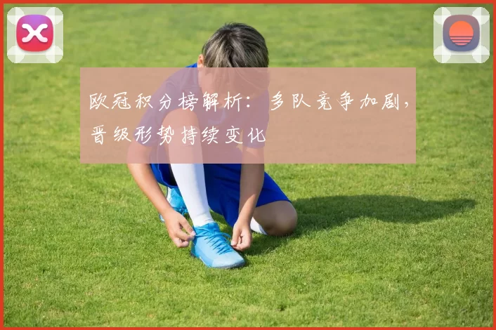 欧冠积分榜解析：多队竞争加剧，晋级形势持续变化