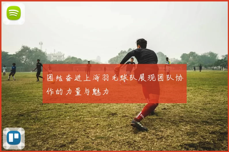 团结奋进上海羽毛球队展现团队协作的力量与魅力