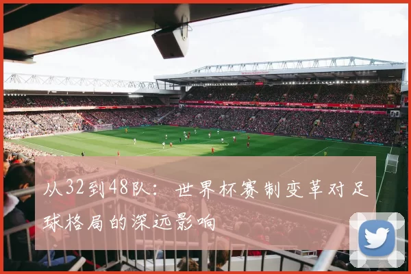 从32到48队：世界杯赛制变革对足球格局的深远影响