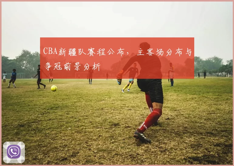 CBA新疆队赛程公布，主客场分布与争冠前景分析